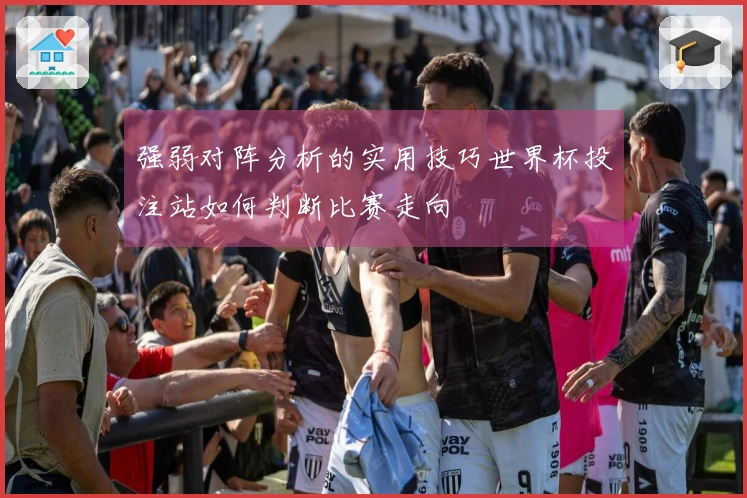 强弱对阵分析的实用技巧世界杯投注站如何判断比赛走向