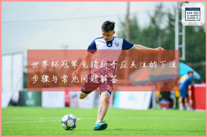 世界杯冠军竞猜新手应关注的下注步骤与常见问题解答