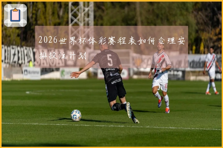 2026世界杯体彩赛程表如何合理安排投注计划