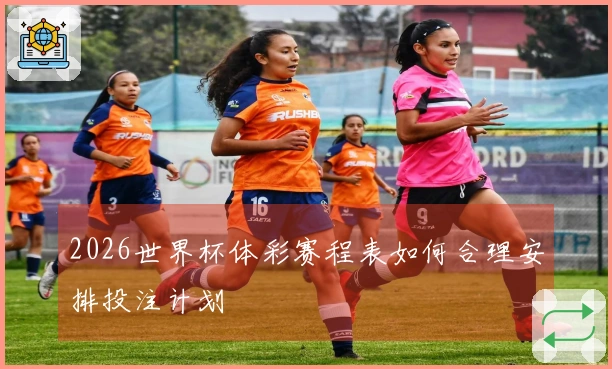 2026世界杯体彩赛程表如何合理安排投注计划
