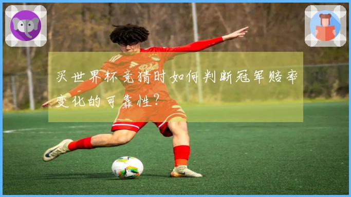 买世界杯竞猜时如何判断冠军赔率变化的可靠性？