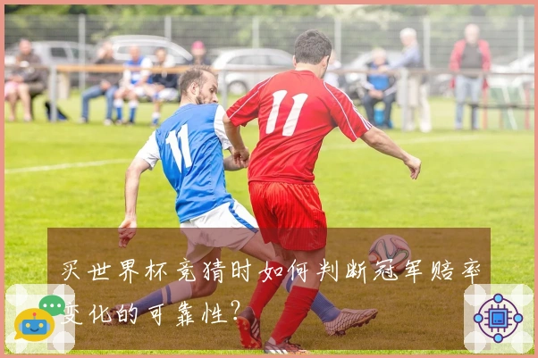 买世界杯竞猜时如何判断冠军赔率变化的可靠性？