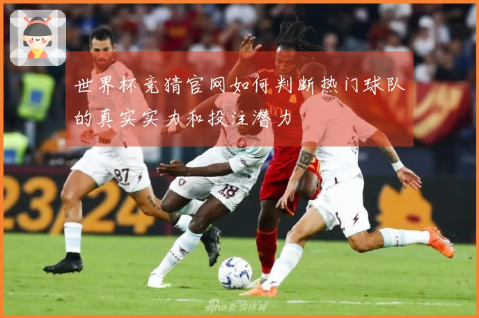 世界杯竞猜官网如何判断热门球队的真实实力和投注潜力