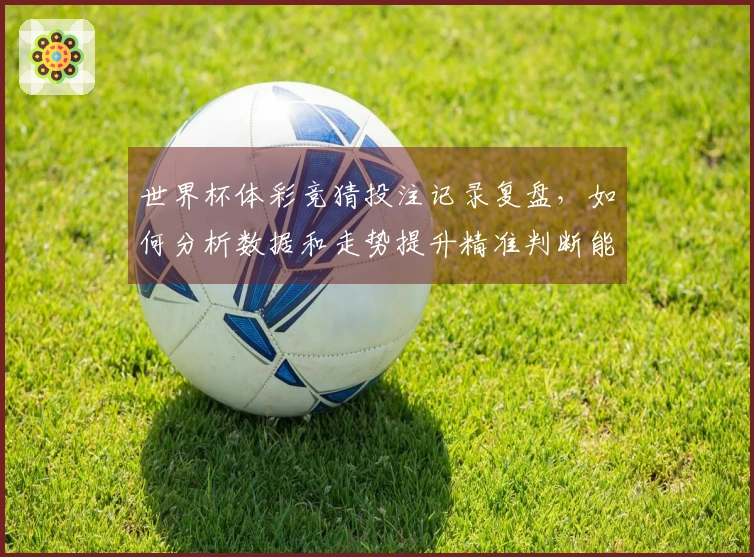 世界杯体彩竞猜投注记录复盘，如何分析数据和走势提升精准判断能力