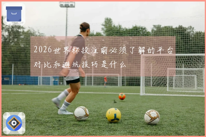 2026世界杯投注前必须了解的平台对比和避坑技巧是什么